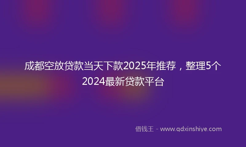 成都空放贷款当天下款2025年推荐，整理5个2024最新贷款平台