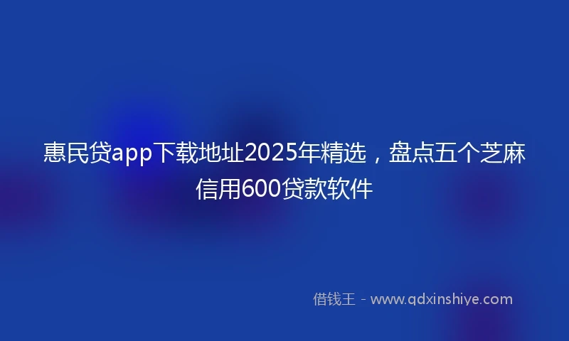 惠民贷app下载地址2025年精选，盘点五个芝麻信用600贷款软件