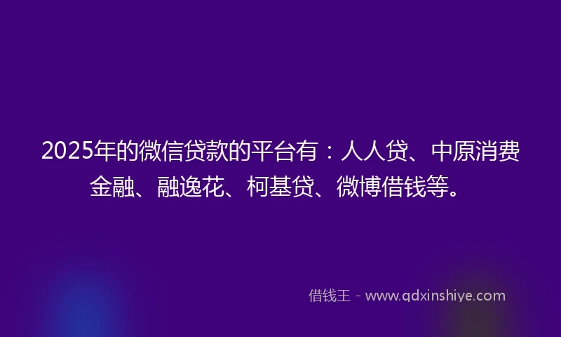 2025年的微信贷款的平台有:人人贷、中原消费金融、融逸花、柯基贷、微博借钱等。