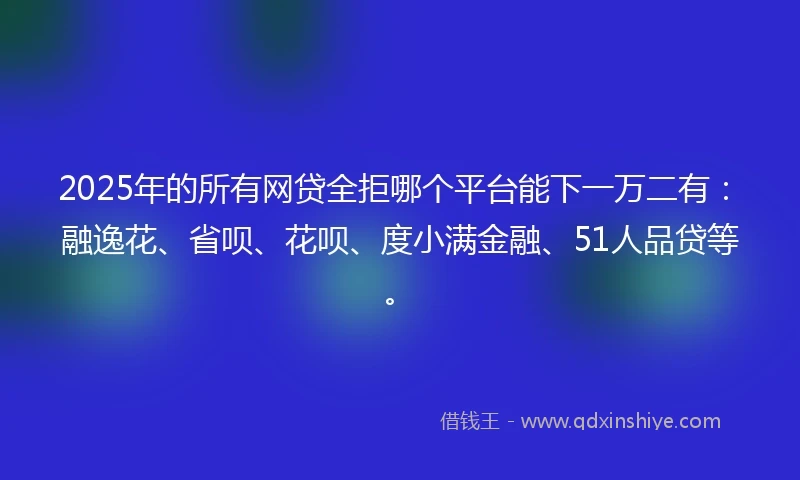 2025年的所有网贷全拒哪个平台能下一万二有：融逸花、省呗、花呗、度小满金融、51人品贷等。