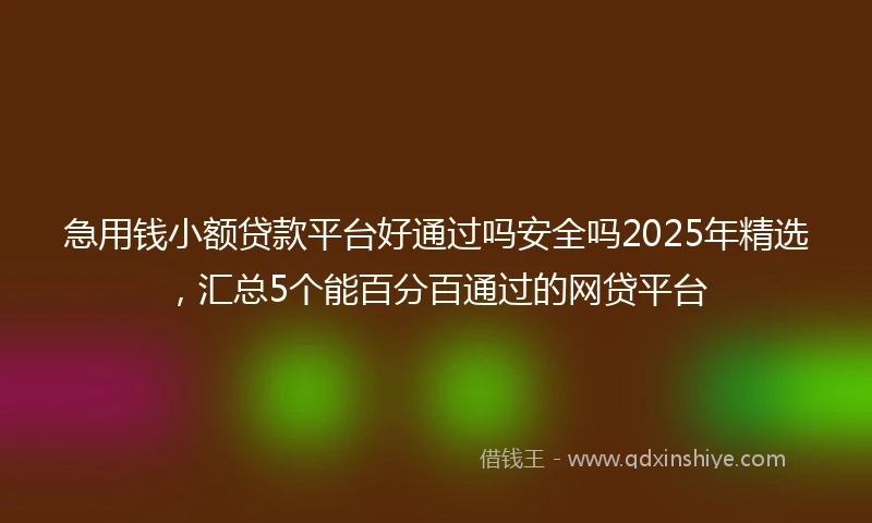 急用钱小额贷款平台好通过吗安全吗2025年精选，汇总5个能百分百通过的网贷平台