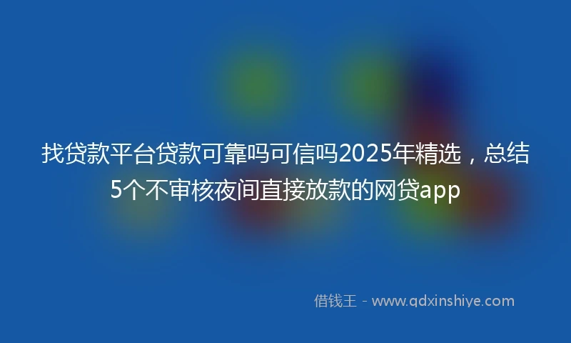 找贷款平台贷款可靠吗可信吗2025年精选，总结5个不审核夜间直接放款的网贷app