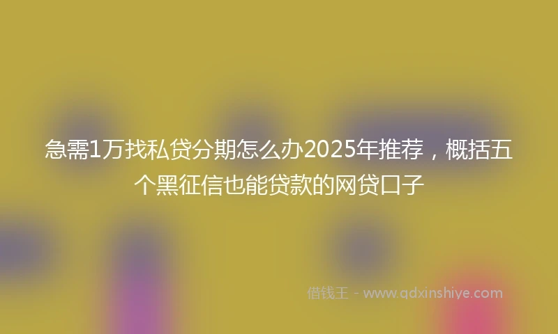 急需1万找私贷分期怎么办2025年推荐，概括五个黑征信也能贷款的网贷口子