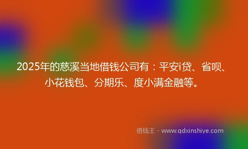 2025年的慈溪当地借钱公司有：平安i贷、省呗、小花钱包、分期乐、度小满金融等。
