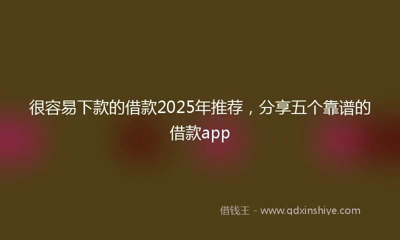 很容易下款的借款2025年推荐，分享五个靠谱的借款app