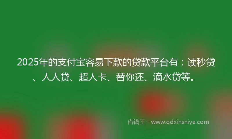 2025年的支付宝容易下款的贷款平台有：读秒贷、人人贷、超人卡、替你还、滴水贷等。