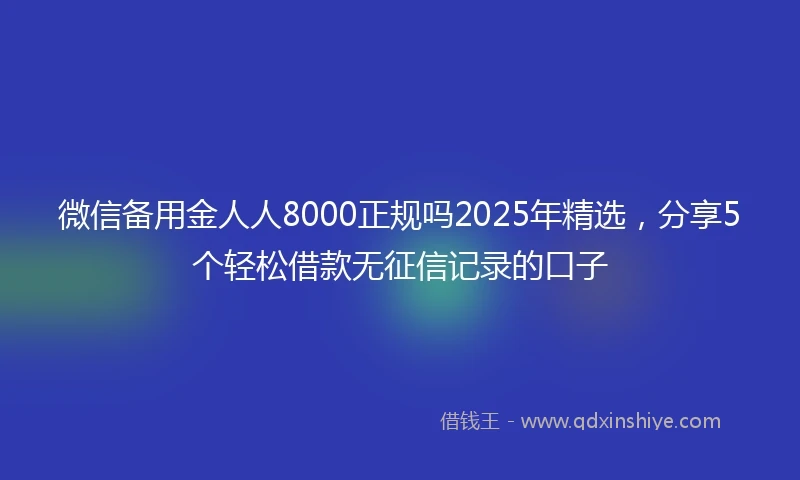 微信备用金人人8000正规吗2025年精选，分享5个轻松借款无征信记录的口子