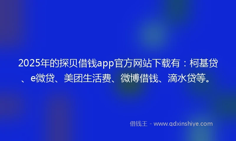 2025年的探贝借钱app官方网站下载有：柯基贷、e微贷、美团生活费、微博借钱、滴水贷等。