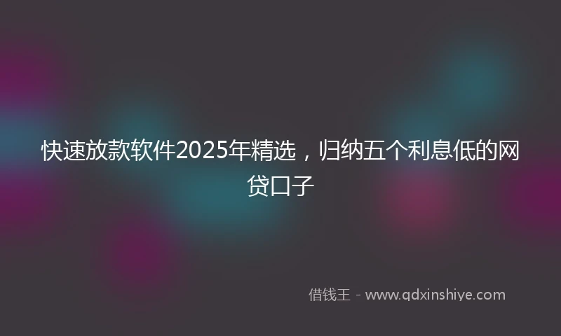 快速放款软件2025年精选，归纳五个利息低的网贷口子