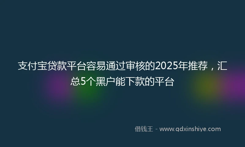支付宝贷款平台容易通过审核的2025年推荐，汇总5个黑户能下款的平台