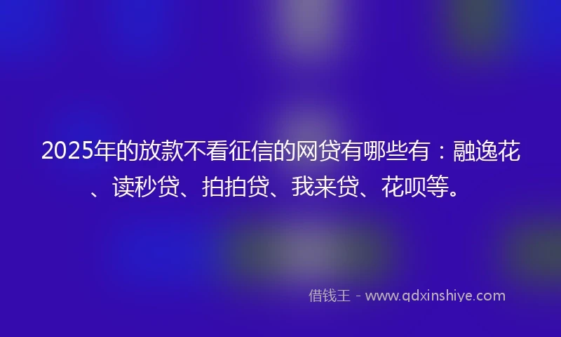 2025年的放款不看征信的网贷有哪些有：融逸花、读秒贷、拍拍贷、我来贷、花呗等。