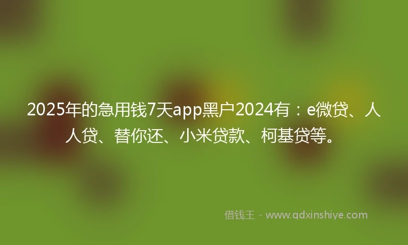 2025年的急用钱7天app黑户2024有：e微贷、人人贷、替你还、小米贷款、柯基贷等。