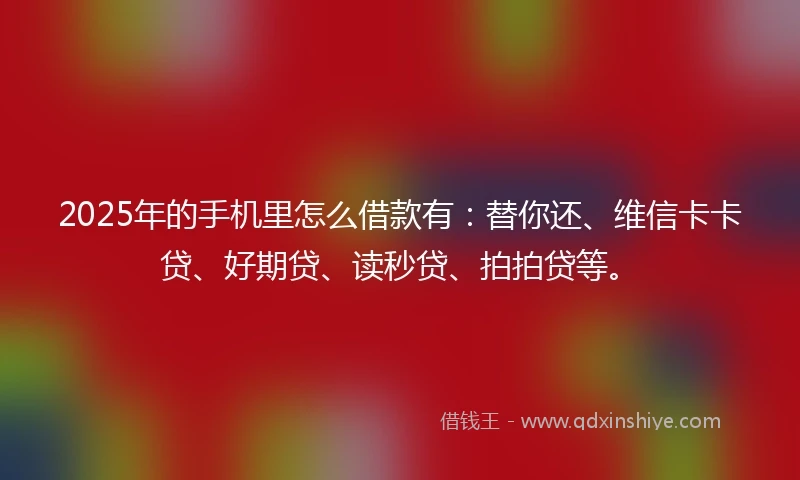 2025年的手机里怎么借款有：替你还、维信卡卡贷、好期贷、读秒贷、拍拍贷等。