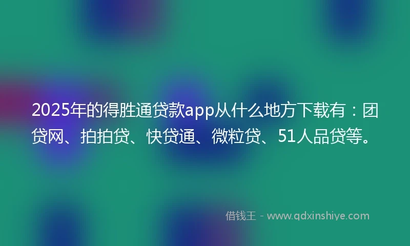 2025年的得胜通贷款app从什么地方下载有：团贷网、拍拍贷、快贷通、微粒贷、51人品贷等。