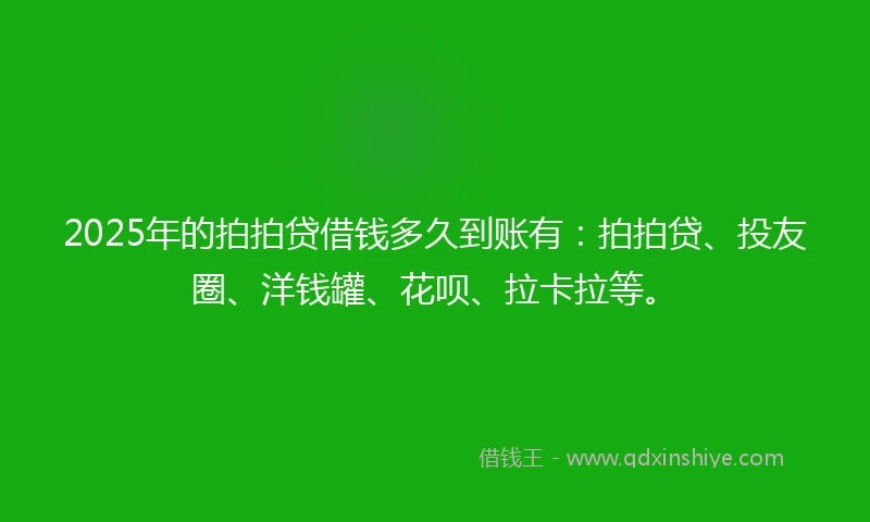 2025年的拍拍贷借钱多久到账有：拍拍贷、投友圈、洋钱罐、花呗、拉卡拉等。