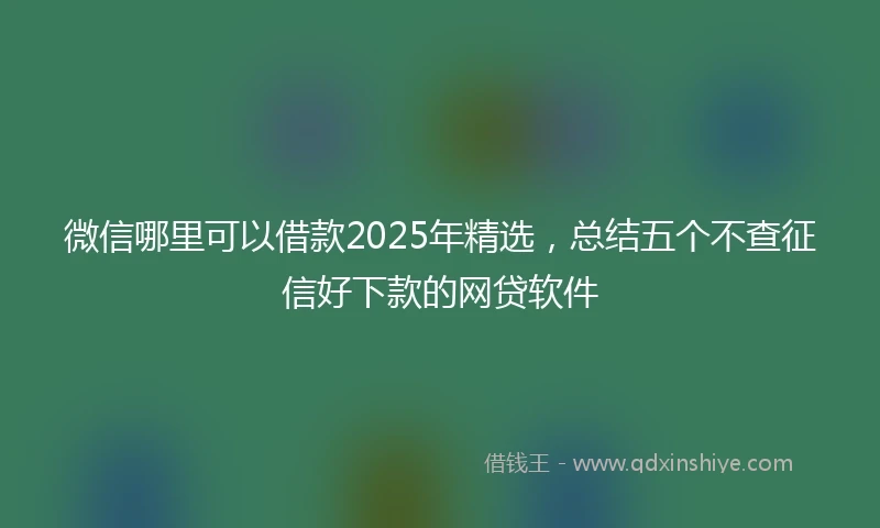 微信哪里可以借款2025年精选，总结五个不查征信好下款的网贷软件