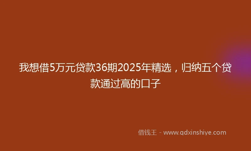 我想借5万元贷款36期2025年精选，归纳五个贷款通过高的口子