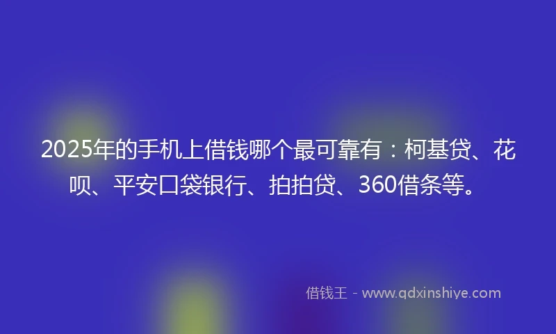 2025年的手机上借钱哪个最可靠有：柯基贷、花呗、平安口袋银行、拍拍贷、360借条等。
