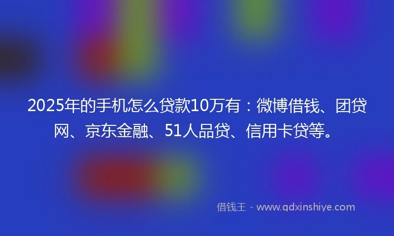 2025年的手机怎么贷款10万有：微博借钱、团贷网、京东金融、51人品贷、信用卡贷等。