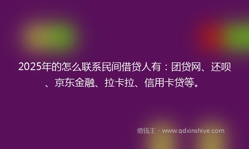 2025年的怎么联系民间借贷人有：团贷网、还呗、京东金融、拉卡拉、信用卡贷等。