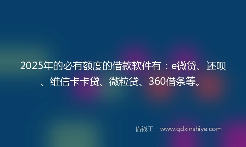 2025年的必有额度的借款软件有：e微贷、还呗、维信卡卡贷、微粒贷、360借条等。