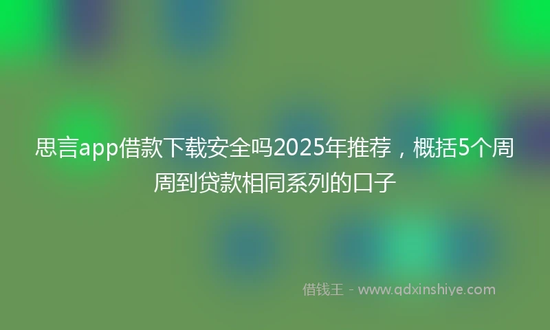 思言app借款下载安全吗2025年推荐，概括5个周周到贷款相同系列的口子