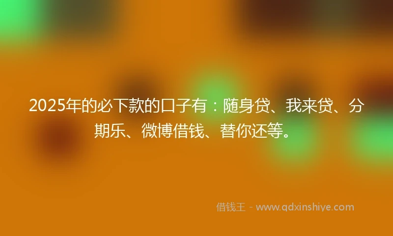 2025年的必下款的口子有：随身贷、我来贷、分期乐、微博借钱、替你还等。