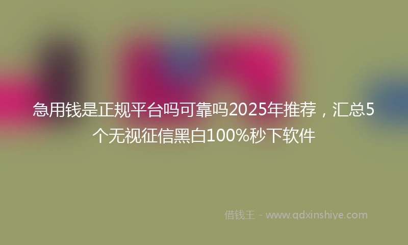 急用钱是正规平台吗可靠吗2025年推荐，汇总5个无视征信黑白100%秒下软件