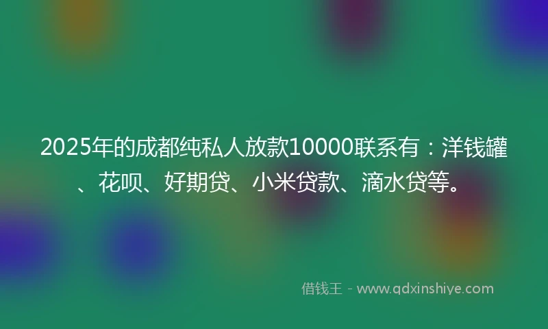 2025年的成都纯私人放款10000联系有：洋钱罐、花呗、好期贷、小米贷款、滴水贷等。