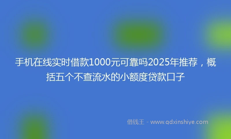 手机在线实时借款1000元可靠吗2025年推荐，概括五个不查流水的小额度贷款口子