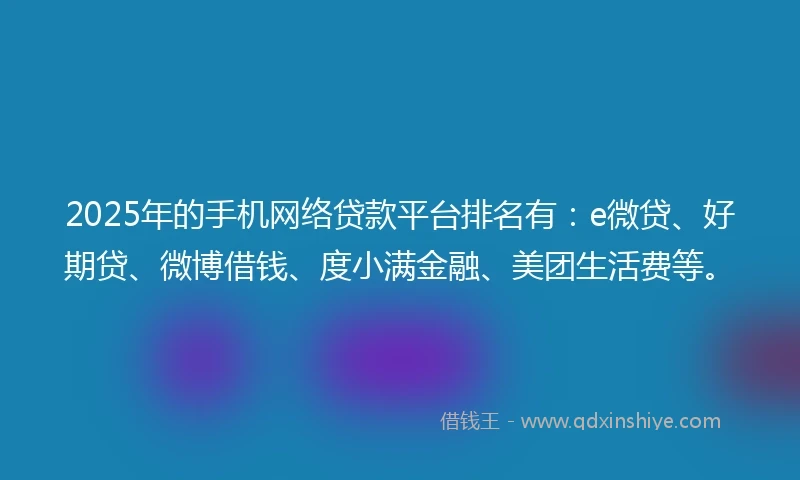 2025年的手机网络贷款平台排名有：e微贷、好期贷、微博借钱、度小满金融、美团生活费等。