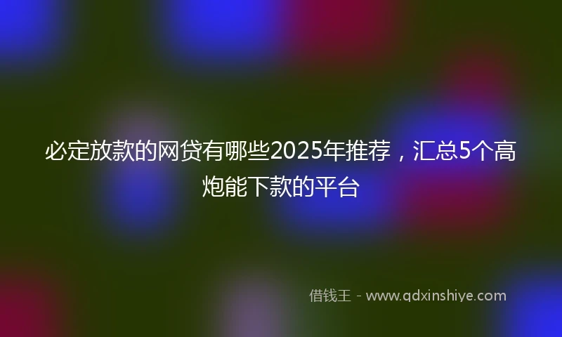 必定放款的网贷有哪些2025年推荐，汇总5个高炮能下款的平台