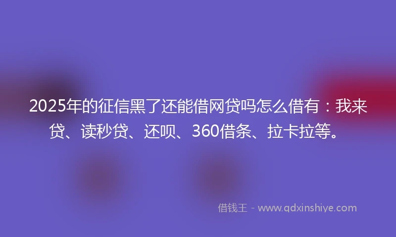 2025年的征信黑了还能借网贷吗怎么借有：我来贷、读秒贷、还呗、360借条、拉卡拉等。