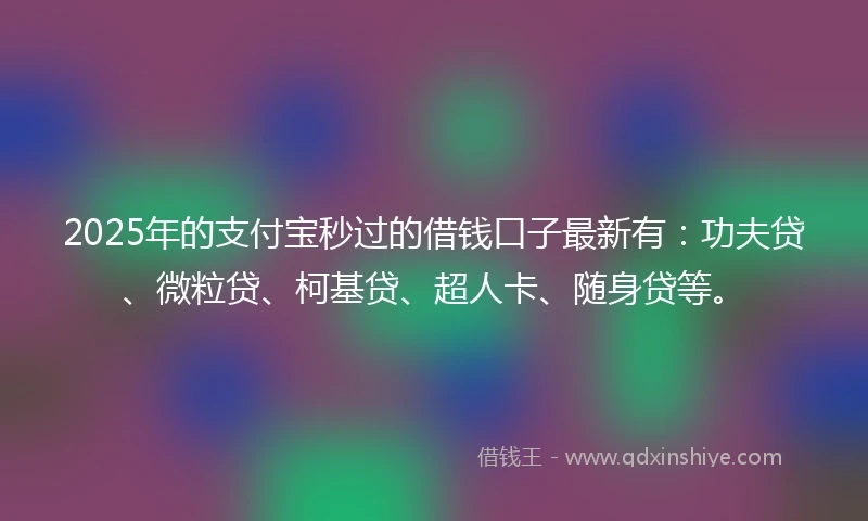 2025年的支付宝秒过的借钱口子最新有：功夫贷、微粒贷、柯基贷、超人卡、随身贷等。
