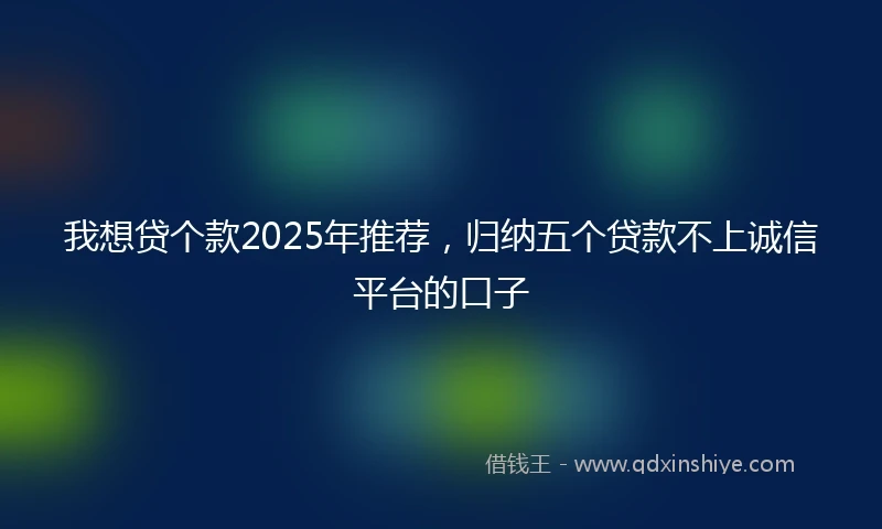 我想贷个款2025年推荐，归纳五个贷款不上诚信平台的口子