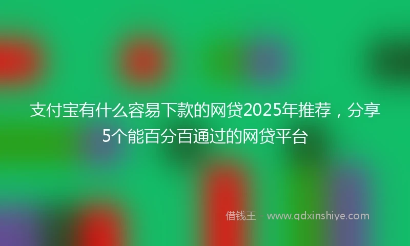 支付宝有什么容易下款的网贷2025年推荐，分享5个能百分百通过的网贷平台