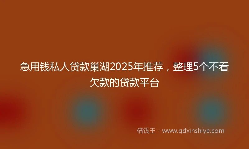 急用钱私人贷款巢湖2025年推荐，整理5个不看欠款的贷款平台