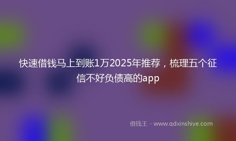 快速借钱马上到账1万2025年推荐，梳理五个征信不好负债高的app