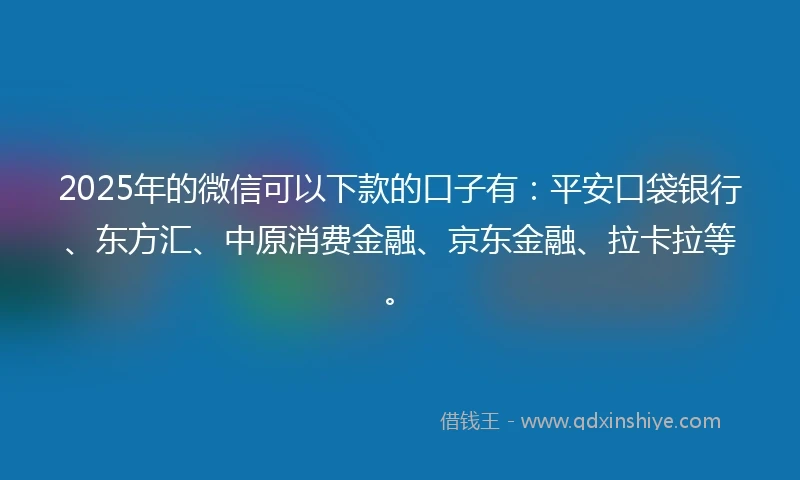 2025年的微信可以下款的口子有：平安口袋银行、东方汇、中原消费金融、京东金融、拉卡拉等。