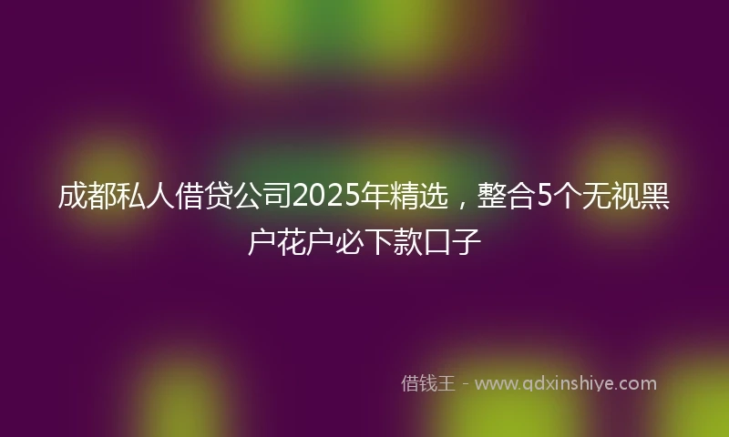 成都私人借贷公司2025年精选，整合5个无视黑户花户必下款口子