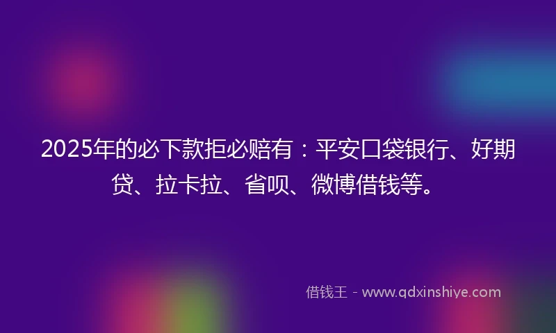 2025年的必下款拒必赔有：平安口袋银行、好期贷、拉卡拉、省呗、微博借钱等。