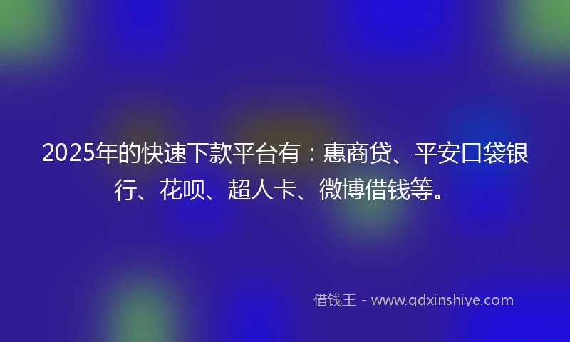 2025年的快速下款平台有：惠商贷、平安口袋银行、花呗、超人卡、微博借钱等。