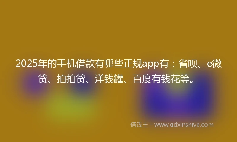 2025年的手机借款有哪些正规app有：省呗、e微贷、拍拍贷、洋钱罐、百度有钱花等。