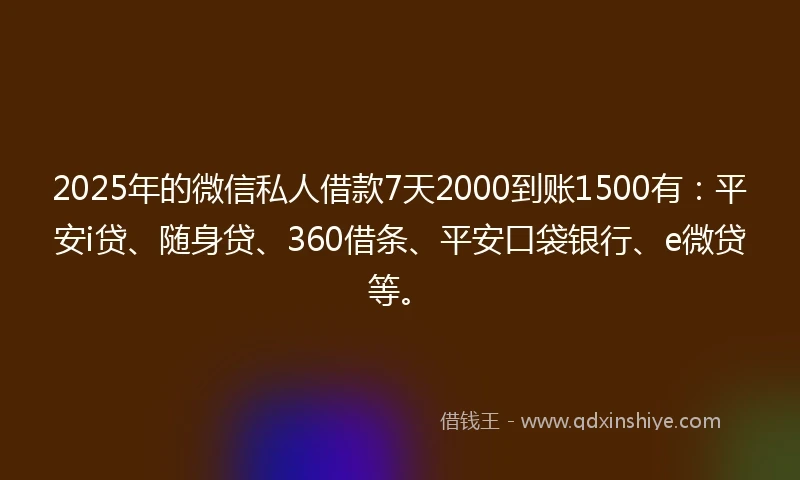 2025年的微信私人借款7天2000到账1500有：平安i贷、随身贷、360借条、平安口袋银行、e微贷等。