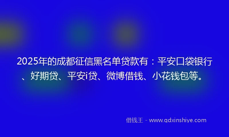 2025年的成都征信黑名单贷款有：平安口袋银行、好期贷、平安i贷、微博借钱、小花钱包等。
