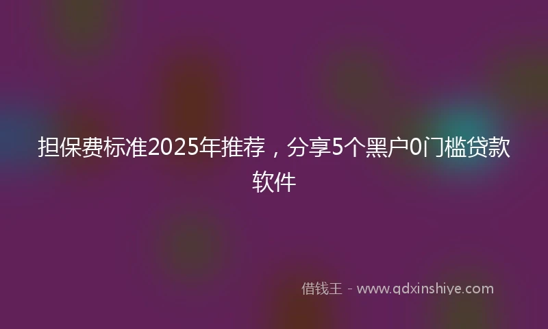 担保费标准2025年推荐，分享5个黑户0门槛贷款软件