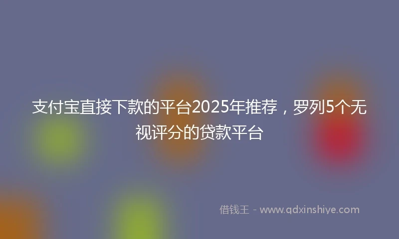 支付宝直接下款的平台2025年推荐，罗列5个无视评分的贷款平台