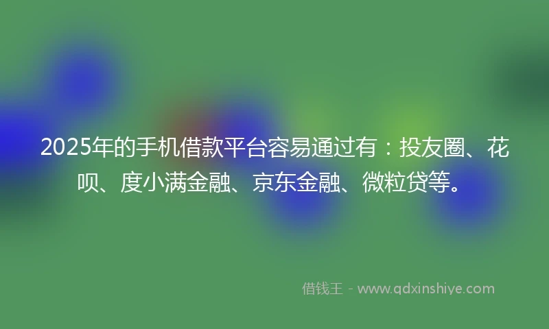 2025年的手机借款平台容易通过有：投友圈、花呗、度小满金融、京东金融、微粒贷等。