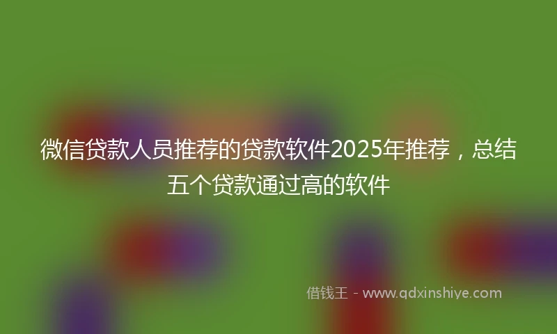 微信贷款人员推荐的贷款软件2025年推荐，总结五个贷款通过高的软件