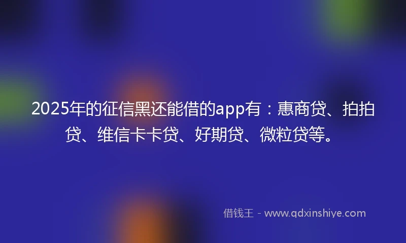 2025年的征信黑还能借的app有：惠商贷、拍拍贷、维信卡卡贷、好期贷、微粒贷等。